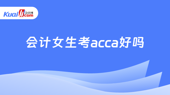 半岛·体育中国官方网会计女生考acca好吗？国际财会界的通行证！