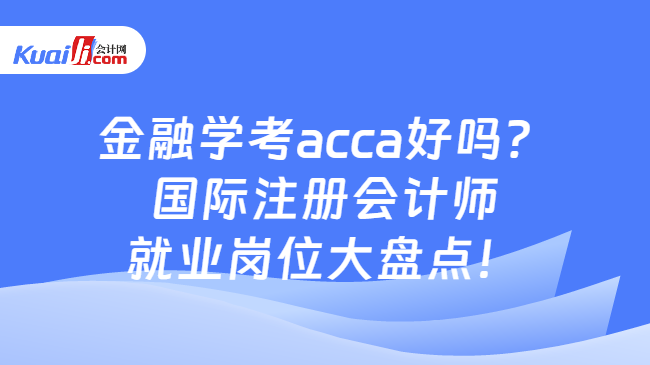 半岛·体育中国官方网金融学考acca好吗？国际注册会计师就业岗位大盘点！(图1)