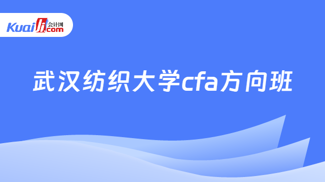 半岛体育武汉纺织大学cfa方向班怎么样？这几点一定要知道！